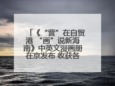 《“营”在自贸港 “画”说新海南》中英文漫画册在京发布 收获各方热烈反响