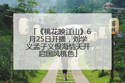《桃花映江山》6月25日开播，刘学义孟子义恨海情天开启国风桃色