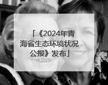 《2024年青海省生态环境状况公报》发布