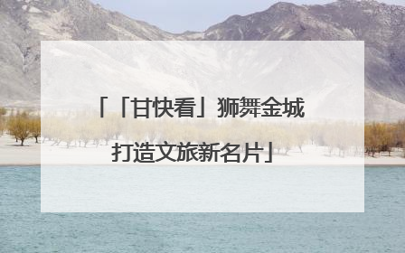 「甘快看」狮舞金城 打造文旅新名片