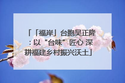 「福岸」台胞吴正隆：以“台味”匠心 深耕福建乡村振兴沃土