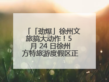 「劲爆」徐州文旅搞大动作！5 月 24 日徐州方特旅游度假区正式启幕，开启淮海旅游新篇章