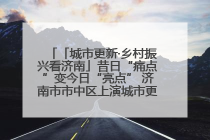 「城市更新·乡村振兴看济南」昔日“痛点”变今日“亮点” 济南市市中区上演城市更新“三部曲”