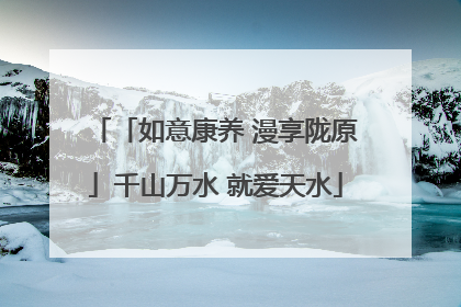 「如意康养 漫享陇原」千山万水 就爱天水