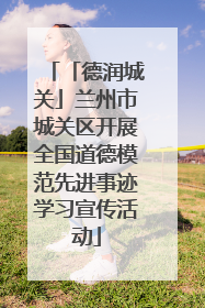 「德润城关」兰州市城关区开展全国道德模范先进事迹学习宣传活动
