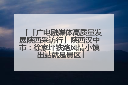 「广电融媒体高质量发展陕西采访行」陕西汉中市：徐家坪铁路风情小镇 出站就是景区