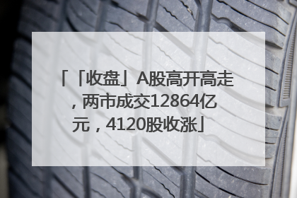 「收盘」A股高开高走，两市成交12864亿元，4120股收涨