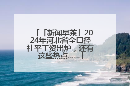 「新闻早茶」2024年河北省全口径社平工资出炉，还有这些热点……