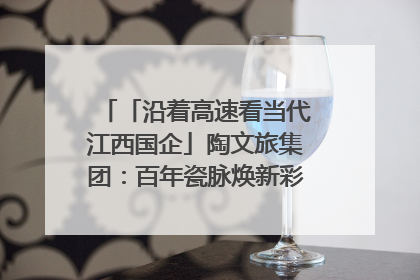 「沿着高速看当代江西国企」陶文旅集团：百年瓷脉焕新彩 文旅融合谱华章