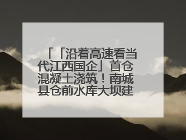 「沿着高速看当代江西国企」首仓混凝土浇筑！南城县仓前水库大坝建设开启新征程