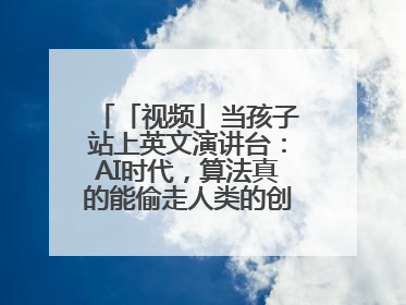 「视频」当孩子站上英文演讲台：AI时代，算法真的能偷走人类的创造力吗？
