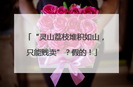 “灵山荔枝堆积如山，只能贱卖”？假的！