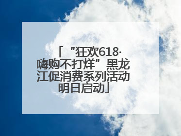 “狂欢618·嗨购不打烊”黑龙江促消费系列活动明日启动