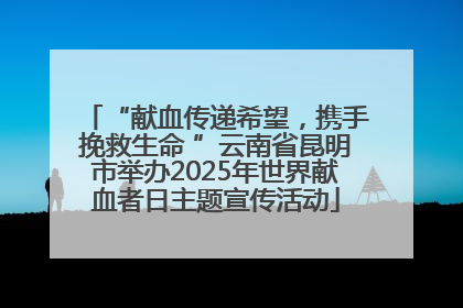 “献血传递希望，携手挽救生命 ”云南省昆明市举办2025年世界献血者日主题宣传活动
