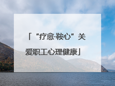 “疗愈·鞍心”关爱职工心理健康