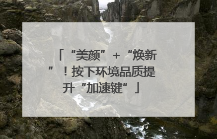 “美颜”+“焕新”！按下环境品质提升“加速键”