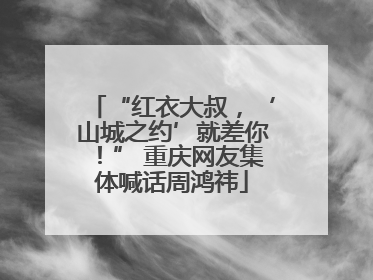 “红衣大叔，‘山城之约’就差你！” 重庆网友集体喊话周鸿祎