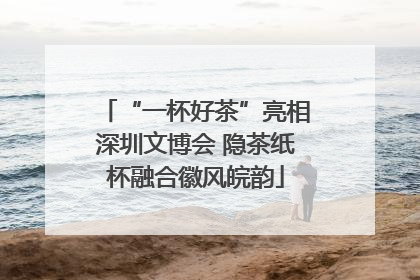 “一杯好茶”亮相深圳文博会 隐茶纸杯融合徽风皖韵
