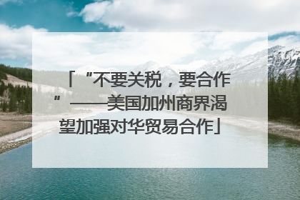 “不要关税，要合作”——美国加州商界渴望加强对华贸易合作