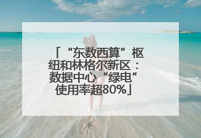 “东数西算”枢纽和林格尔新区：数据中心“绿电”使用率超80%