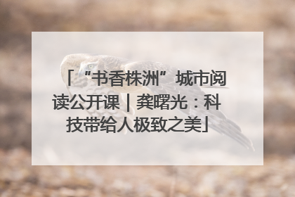 “书香株洲”城市阅读公开课｜龚曙光：科技带给人极致之美