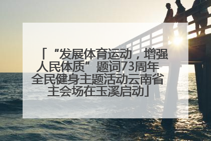 “发展体育运动，增强人民体质”题词73周年全民健身主题活动云南省主会场在玉溪启动