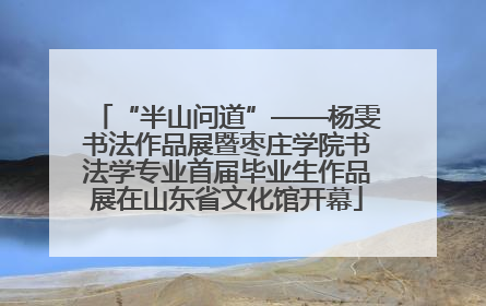 “半山问道”——杨雯书法作品展暨枣庄学院书法学专业首届毕业生作品展在山东省文化馆开幕