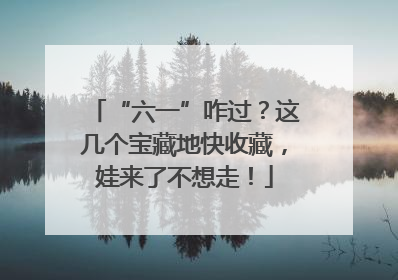 “六一”咋过？这几个宝藏地快收藏，娃来了不想走！