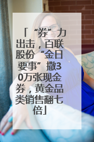 “券”力出击，百联股份“金日要事”撒30万张现金券，黄金品类销售翻七倍