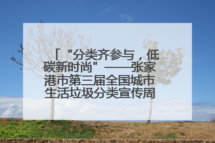 “分类齐参与，低碳新时尚”——张家港市第三届全国城市生活垃圾分类宣传周活动火热开展！