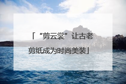 “剪云裳”让古老剪纸成为时尚美装