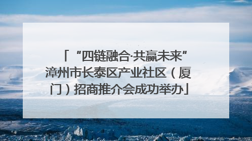 “四链融合·共赢未来”漳州市长泰区产业社区（厦门）招商推介会成功举办