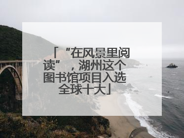 “在风景里阅读”，湖州这个图书馆项目入选全球十大