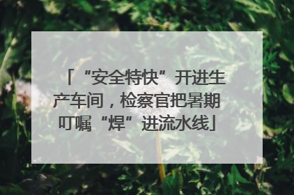 “安全特快”开进生产车间，检察官把暑期叮嘱“焊”进流水线