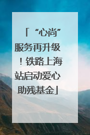 “心尚”服务再升级！铁路上海站启动爱心助残基金