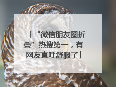 “微信朋友圈折叠”热搜第一，有网友直呼舒服了