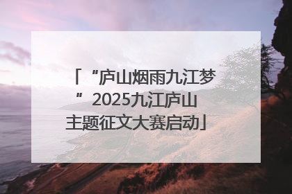 “庐山烟雨九江梦”2025九江庐山主题征文大赛启动