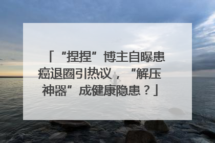 “捏捏”博主自曝患癌退圈引热议，“解压神器”成健康隐患？
