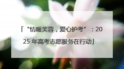 “情暖芙蓉，爱心护考”：2025 年高考志愿服务在行动
