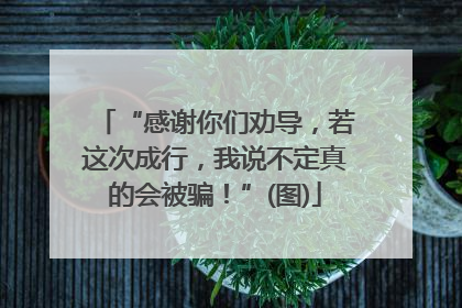 “感谢你们劝导，若这次成行，我说不定真的会被骗！”(图)