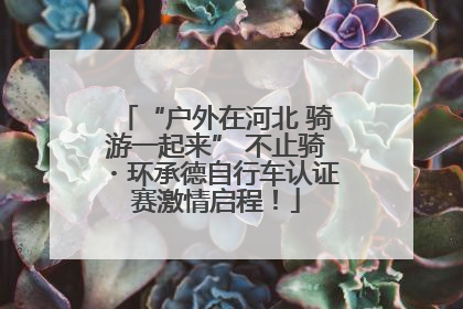 “户外在河北 骑游一起来” 不止骑・环承德自行车认证赛激情启程！