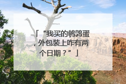 “我买的鹌鹑蛋，外包装上咋有两个日期？”
