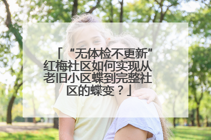 “无体检不更新”红梅社区如何实现从老旧小区蝶到完整社区的蝶变？