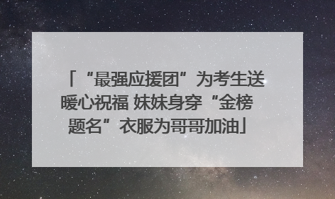 “最强应援团”为考生送暖心祝福 妹妹身穿“金榜题名”衣服为哥哥加油