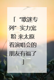 “歌迷专列”实力宠粉 来太原看演唱会的朋友有福了