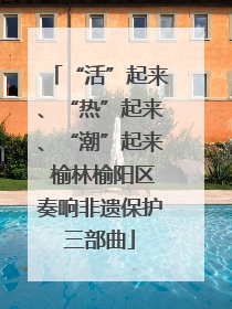 “活”起来、“热”起来、“潮”起来 榆林榆阳区奏响非遗保护三部曲