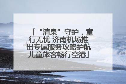 “清泉”守护，童行无忧 济南机场推出专属服务攻略护航儿童旅客畅行空港