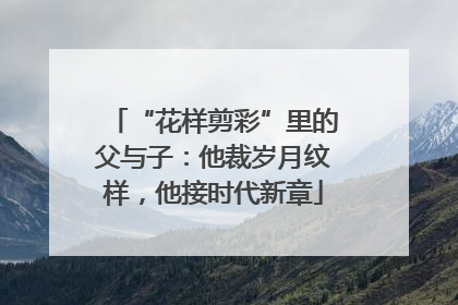 “花样剪彩”里的父与子：他裁岁月纹样，他接时代新章