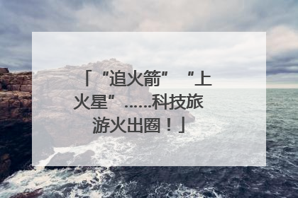 “追火箭”“上火星”……科技旅游火出圈！