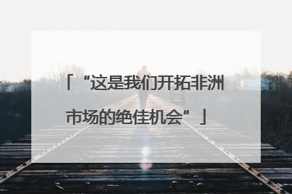 “这是我们开拓非洲市场的绝佳机会”